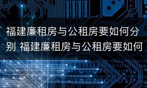 福建廉租房与公租房要如何分别 福建廉租房与公租房要如何分别呢