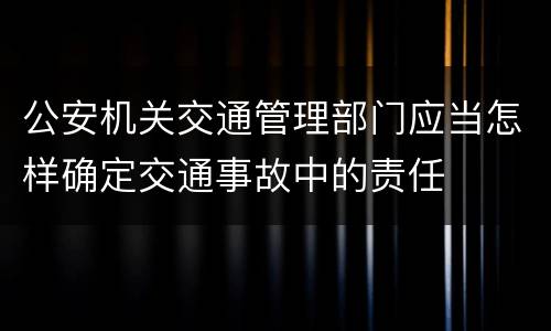 公安机关交通管理部门应当怎样确定交通事故中的责任