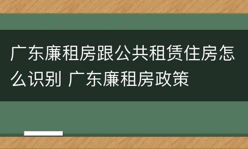 广东廉租房跟公共租赁住房怎么识别 广东廉租房政策