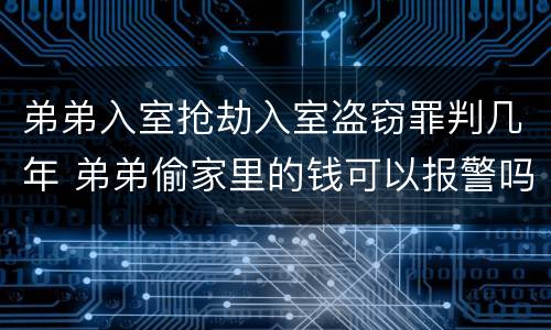 弟弟入室抢劫入室盗窃罪判几年 弟弟偷家里的钱可以报警吗