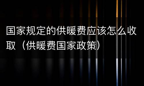 国家规定的供暖费应该怎么收取（供暖费国家政策）