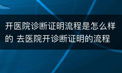 开医院诊断证明流程是怎么样的 去医院开诊断证明的流程