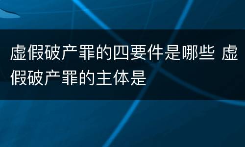 虚假破产罪的四要件是哪些 虚假破产罪的主体是