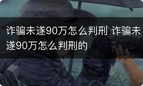 诈骗未遂90万怎么判刑 诈骗未遂90万怎么判刑的