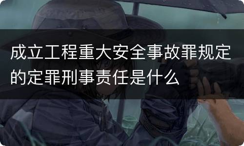 成立工程重大安全事故罪规定的定罪刑事责任是什么