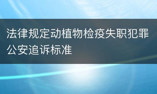 法律规定动植物检疫失职犯罪公安追诉标准