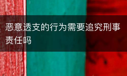 恶意透支的行为需要追究刑事责任吗