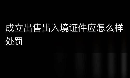 成立出售出入境证件应怎么样处罚