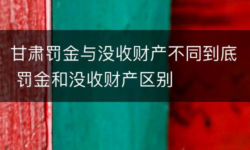 甘肃罚金与没收财产不同到底 罚金和没收财产区别