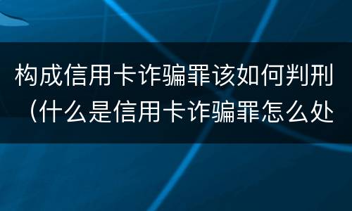 构成信用卡诈骗罪该如何判刑（什么是信用卡诈骗罪怎么处罚）