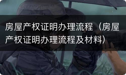 房屋产权证明办理流程（房屋产权证明办理流程及材料）