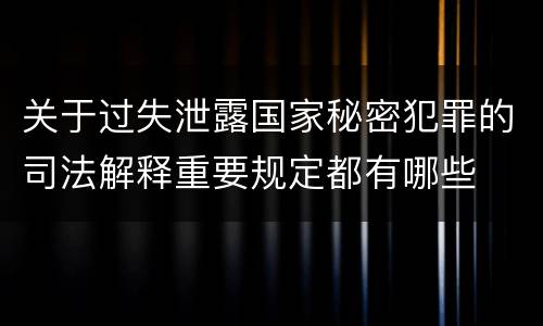 关于过失泄露国家秘密犯罪的司法解释重要规定都有哪些