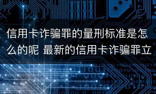 信用卡诈骗罪的量刑标准是怎么的呢 最新的信用卡诈骗罪立案量刑标准