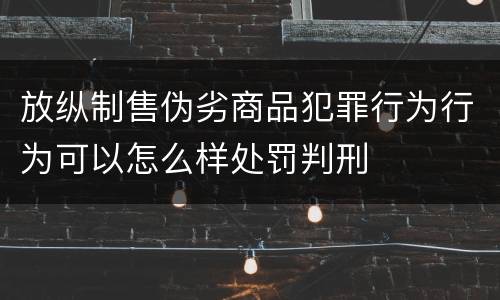 放纵制售伪劣商品犯罪行为行为可以怎么样处罚判刑