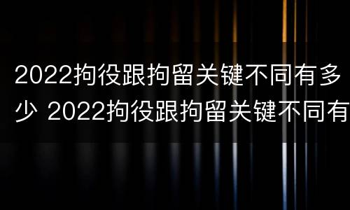 2022拘役跟拘留关键不同有多少 2022拘役跟拘留关键不同有多少种