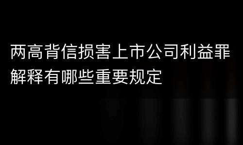 两高背信损害上市公司利益罪解释有哪些重要规定