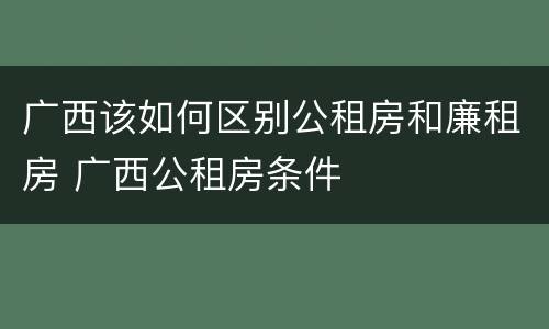 广西该如何区别公租房和廉租房 广西公租房条件