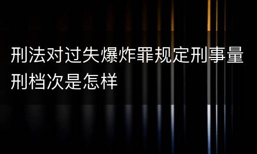 刑法对过失爆炸罪规定刑事量刑档次是怎样