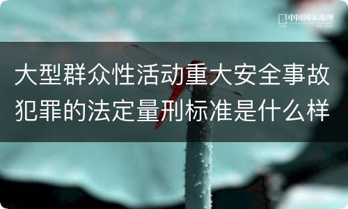 大型群众性活动重大安全事故犯罪的法定量刑标准是什么样的