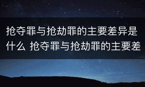 抢夺罪与抢劫罪的主要差异是什么 抢夺罪与抢劫罪的主要差异是什么意思