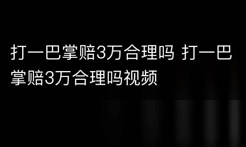 打一巴掌赔3万合理吗 打一巴掌赔3万合理吗视频