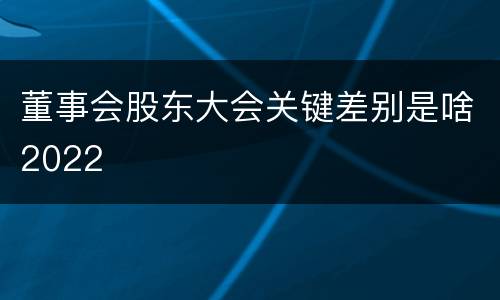 董事会股东大会关键差别是啥2022