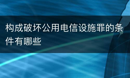 构成破坏公用电信设施罪的条件有哪些