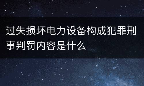 过失损坏电力设备构成犯罪刑事判罚内容是什么