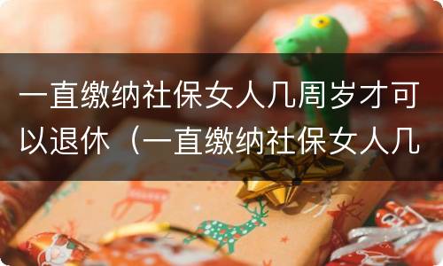 一直缴纳社保女人几周岁才可以退休（一直缴纳社保女人几周岁才可以退休呢）