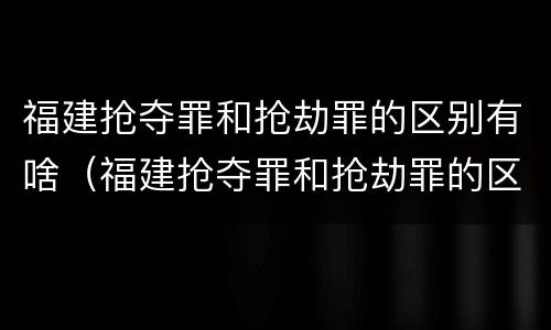 福建抢夺罪和抢劫罪的区别有啥（福建抢夺罪和抢劫罪的区别有啥关系）