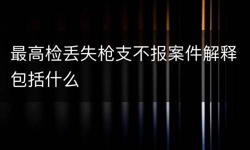 最高检丢失枪支不报案件解释包括什么