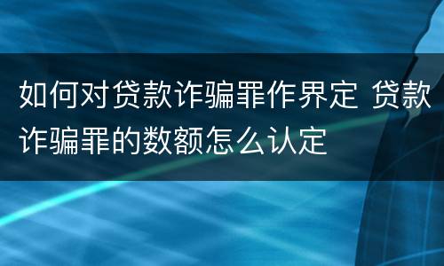 如何对贷款诈骗罪作界定 贷款诈骗罪的数额怎么认定