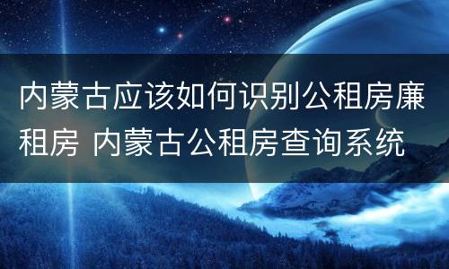 内蒙古应该如何识别公租房廉租房 内蒙古公租房查询系统