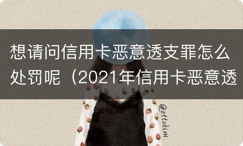 想请问信用卡恶意透支罪怎么处罚呢（2021年信用卡恶意透支立案标准）