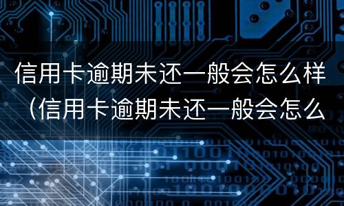 信用卡逾期未还一般会怎么样（信用卡逾期未还一般会怎么样处理）