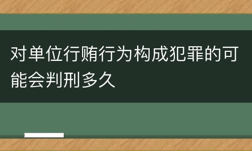 对单位行贿行为构成犯罪的可能会判刑多久