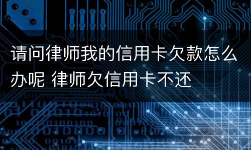 请问律师我的信用卡欠款怎么办呢 律师欠信用卡不还