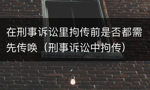 在刑事诉讼里拘传前是否都需先传唤（刑事诉讼中拘传）