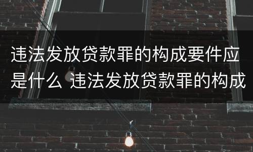 违法发放贷款罪的构成要件应是什么 违法发放贷款罪的构成要件应是什么内容