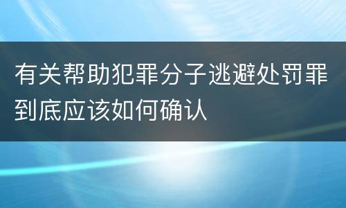 有关帮助犯罪分子逃避处罚罪到底应该如何确认