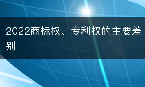 2022商标权、专利权的主要差别