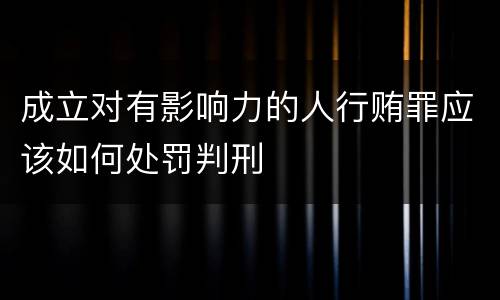 成立对有影响力的人行贿罪应该如何处罚判刑