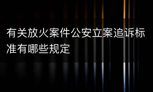 有关放火案件公安立案追诉标准有哪些规定