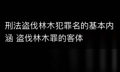 刑法盗伐林木犯罪名的基本内涵 盗伐林木罪的客体