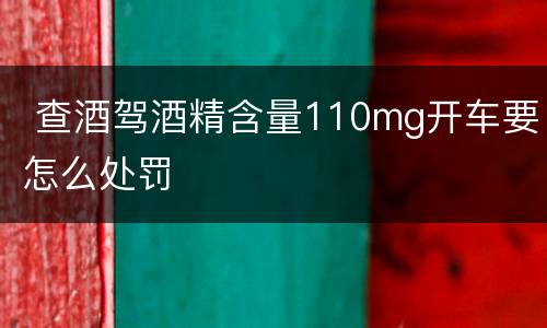  查酒驾酒精含量110mg开车要怎么处罚