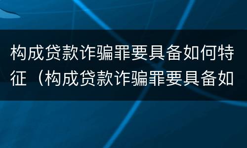 构成贷款诈骗罪要具备如何特征（构成贷款诈骗罪要具备如何特征呢）