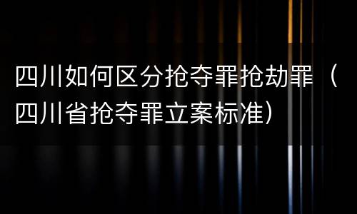 四川如何区分抢夺罪抢劫罪（四川省抢夺罪立案标准）