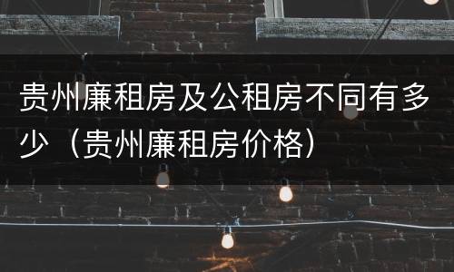 贵州廉租房及公租房不同有多少（贵州廉租房价格）