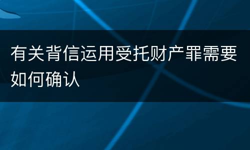 有关背信运用受托财产罪需要如何确认