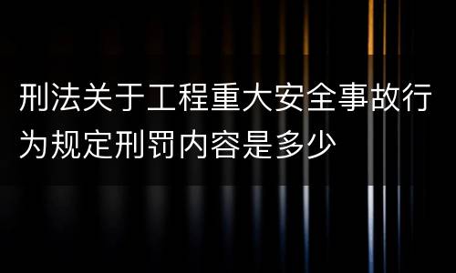 刑法关于工程重大安全事故行为规定刑罚内容是多少